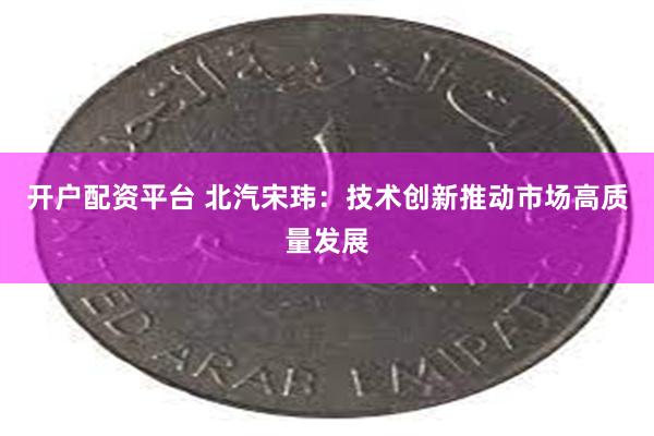 开户配资平台 北汽宋玮：技术创新推动市场高质量发展