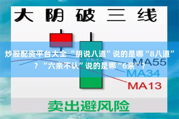 炒股配资平台大全 “胡说八道”说的是哪“8八道”？“六亲不认”说的是哪“6亲”？