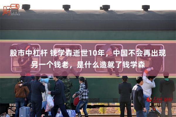 股市中杠杆 钱学森逝世10年，中国不会再出现另一个钱老，是什么造就了钱学森