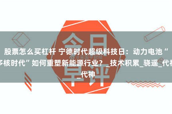 股票怎么买杠杆 宁德时代超级科技日：动力电池“多核时代”如何重塑新能源行业？_技术积累_骁遥_代神