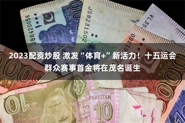 2023配资炒股 激发“体育+”新活力！十五运会群众赛事首金将在茂名诞生