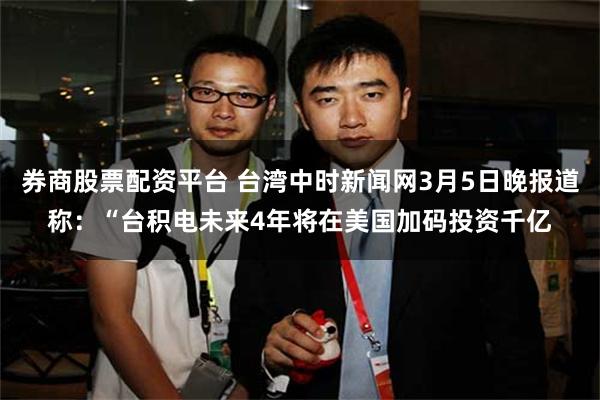 券商股票配资平台 台湾中时新闻网3月5日晚报道称：“台积电未来4年将在美国加码投资千亿