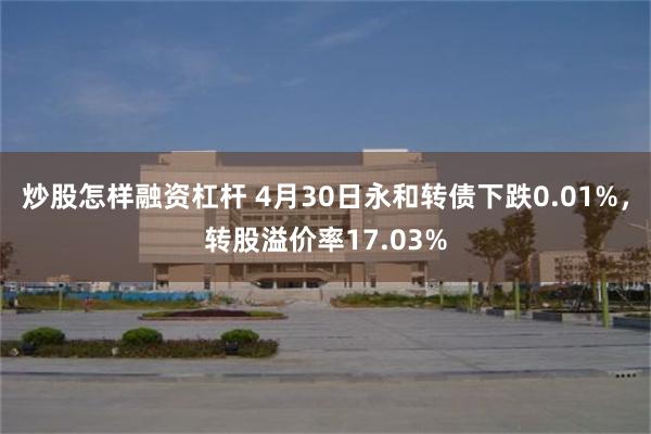 炒股怎样融资杠杆 4月30日永和转债下跌0.01%，转股溢价率17.03%