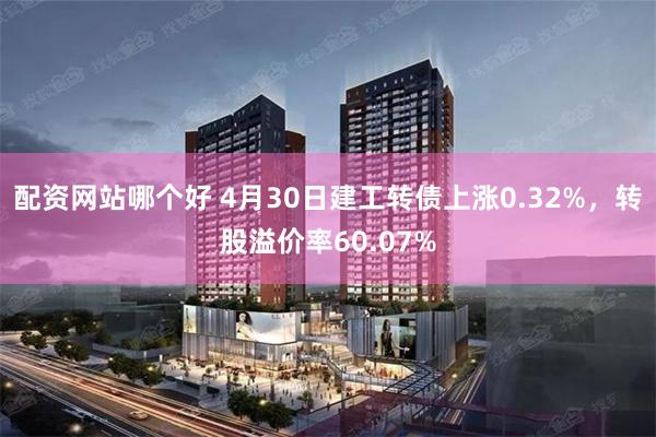 配资网站哪个好 4月30日建工转债上涨0.32%，转股溢价率60.07%