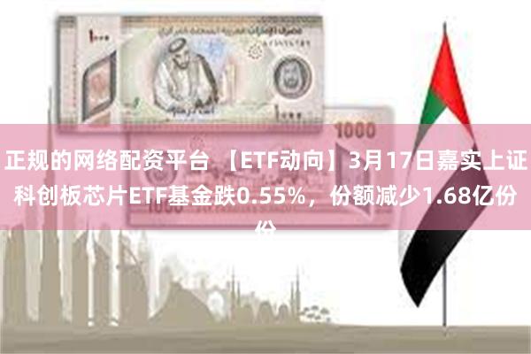 正规的网络配资平台 【ETF动向】3月17日嘉实上证科创板芯片ETF基金跌0.55%，份额减少1.68亿份