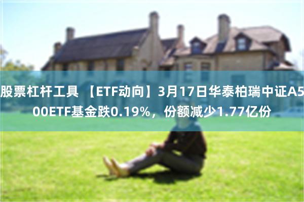 股票杠杆工具 【ETF动向】3月17日华泰柏瑞中证A500ETF基金跌0.19%，份额减少1.77亿份