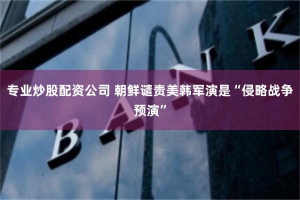 专业炒股配资公司 朝鲜谴责美韩军演是“侵略战争预演”