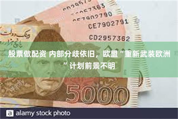 股票做配资 内部分歧依旧，欧盟“重新武装欧洲”计划前景不明