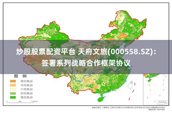 炒股股票配资平台 天府文旅(000558.SZ)：签署系列战略合作框架协议