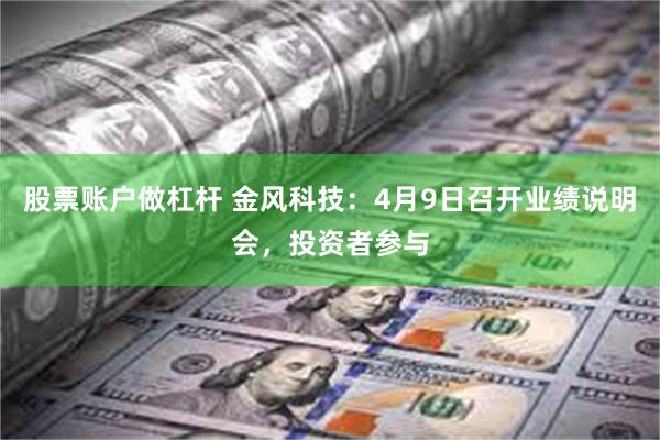股票账户做杠杆 金风科技：4月9日召开业绩说明会，投资者参与
