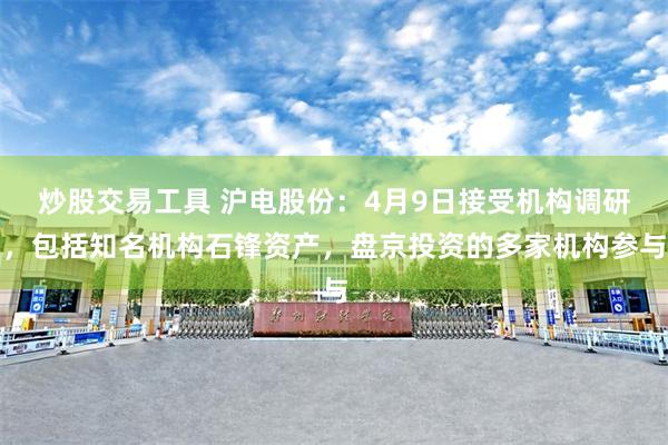 炒股交易工具 沪电股份：4月9日接受机构调研，包括知名机构石锋资产，盘京投资的多家机构参与