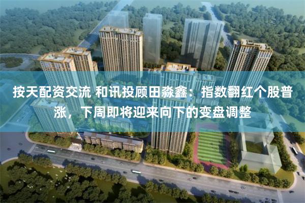 按天配资交流 和讯投顾田淼鑫：指数翻红个股普涨，下周即将迎来向下的变盘调整