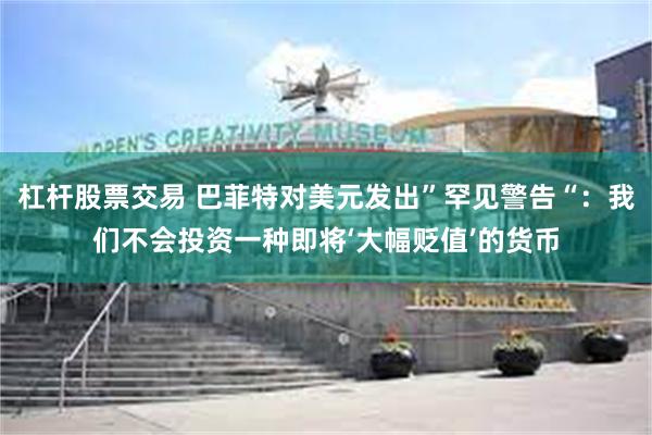杠杆股票交易 巴菲特对美元发出”罕见警告“：我们不会投资一种即将‘大幅贬值’的货币