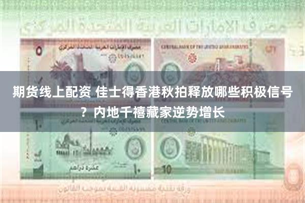 期货线上配资 佳士得香港秋拍释放哪些积极信号？内地千禧藏家逆势增长