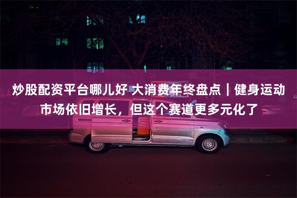 炒股配资平台哪儿好 大消费年终盘点｜健身运动市场依旧增长，但这个赛道更多元化了