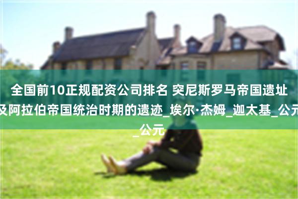 全国前10正规配资公司排名 突尼斯罗马帝国遗址及阿拉伯帝国统治时期的遗迹_埃尔·杰姆_迦太基_公元