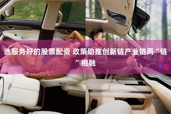 选服务好的股票配资 政策助推创新链产业链两“链”相融