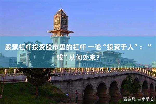 股票杠杆投资股市里的杠杆 一论“投资于人”：“钱”从何处来？
