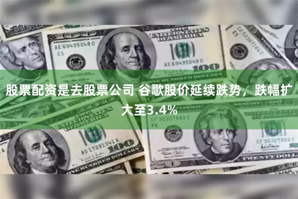 股票配资是去股票公司 谷歌股价延续跌势，跌幅扩大至3.4%