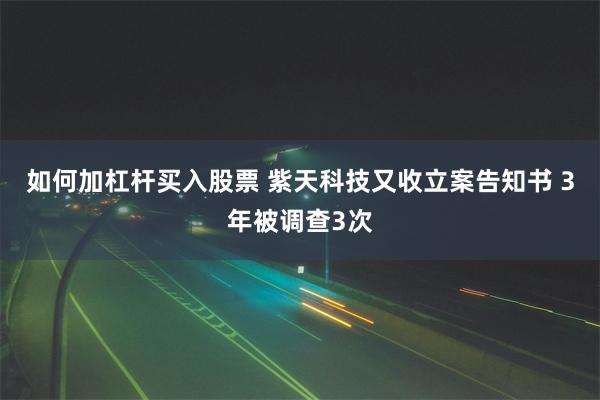 如何加杠杆买入股票 紫天科技又收立案告知书 3年被调查3次