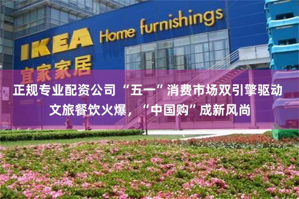 正规专业配资公司 “五一”消费市场双引擎驱动 文旅餐饮火爆，“中国购”成新风尚