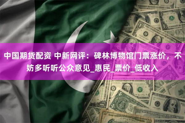 中国期货配资 中新网评：碑林博物馆门票涨价，不妨多听听公众意见_惠民_票价_低收入