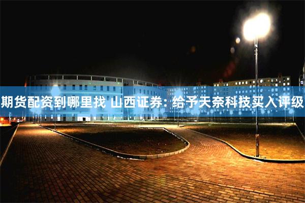 期货配资到哪里找 山西证券: 给予天奈科技买入评级