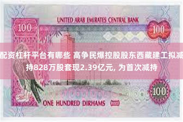 配资杠杆平台有哪些 高争民爆控股股东西藏建工拟减持828万股套现2.39亿元, 为首次减持