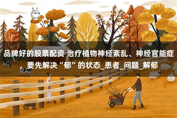品牌好的股票配资 治疗植物神经紊乱、神经官能症，要先解决“郁”的状态_患者_问题_解郁