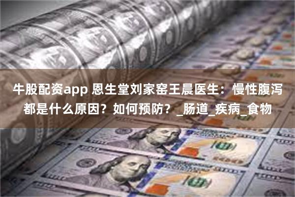 牛股配资app 恩生堂刘家窑王晨医生：慢性腹泻都是什么原因？如何预防？_肠道_疾病_食物