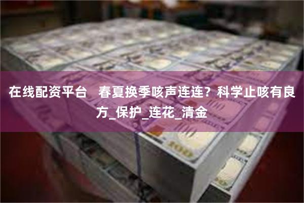 在线配资平台   春夏换季咳声连连？科学止咳有良方_保护_连花_清金