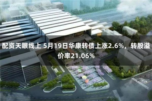 配资天眼线上 5月19日华康转债上涨2.6%，转股溢价率21.06%