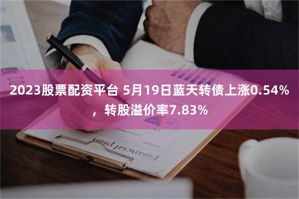 2023股票配资平台 5月19日蓝天转债上涨0.54%，转股溢价率7.83%