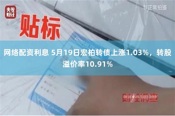 网络配资利息 5月19日宏柏转债上涨1.03%，转股溢价率10.91%