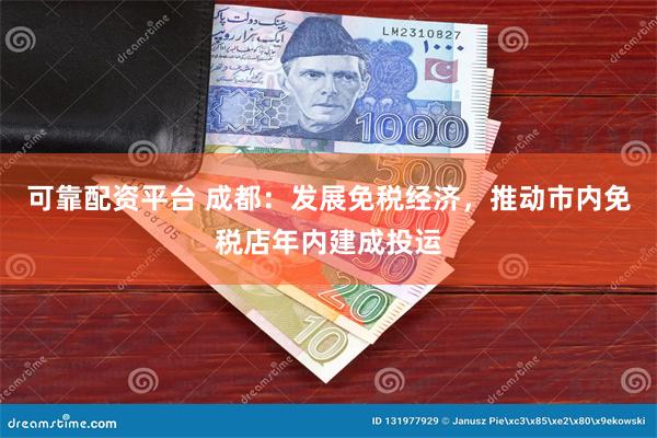 可靠配资平台 成都：发展免税经济，推动市内免税店年内建成投运