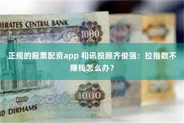 正规的股票配资app 和讯投顾齐俊强：拉指数不赚钱怎么办？