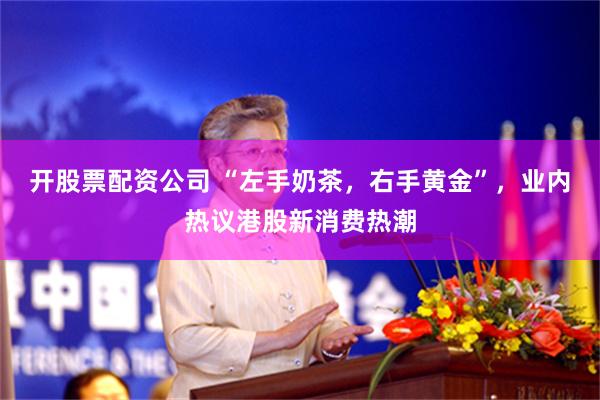 开股票配资公司 “左手奶茶，右手黄金”，业内热议港股新消费热潮