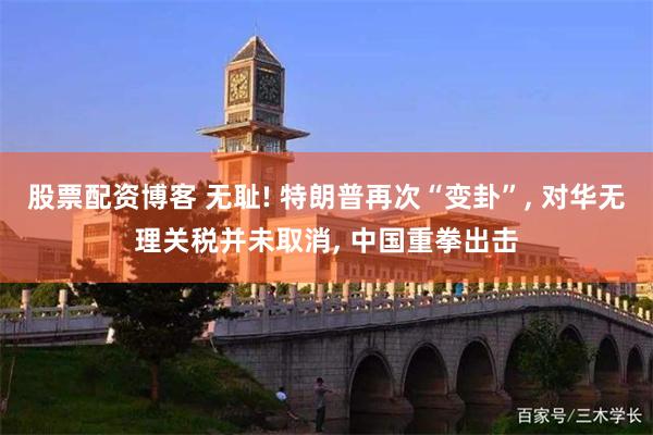 股票配资博客 无耻! 特朗普再次“变卦”, 对华无理关税并未取消, 中国重拳出击