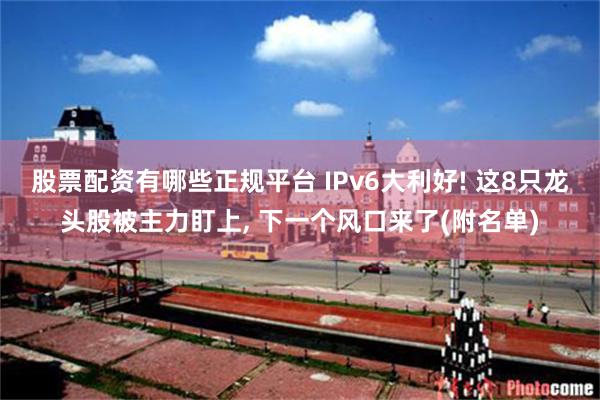 股票配资有哪些正规平台 IPv6大利好! 这8只龙头股被主力盯上, 下一个风口来了(附名单)