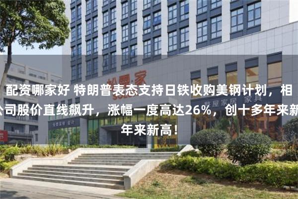 配资哪家好 特朗普表态支持日铁收购美钢计划，相关公司股价直线飙升，涨幅一度高达26%，创十多年来新高！