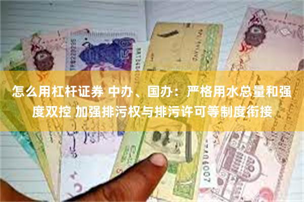 怎么用杠杆证券 中办、国办：严格用水总量和强度双控 加强排污权与排污许可等制度衔接