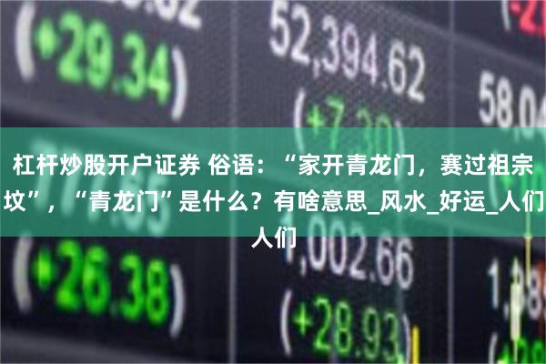 杠杆炒股开户证券 俗语：“家开青龙门，赛过祖宗坟”，“青龙门”是什么？有啥意思_风水_好运_人们