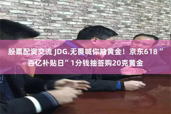 股票配资交流 JDG.无畏喊你抽黄金！京东618“百亿补贴日”1分钱抽签购20克黄金