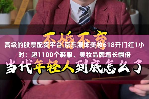 高级的股票配资平台 京东服饰美妆618开门红1小时：超1100个鞋服、美妆品牌增长翻倍