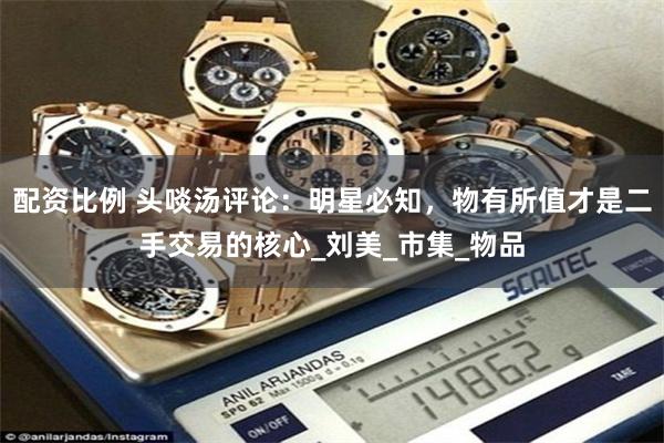 配资比例 头啖汤评论：明星必知，物有所值才是二手交易的核心_刘美_市集_物品