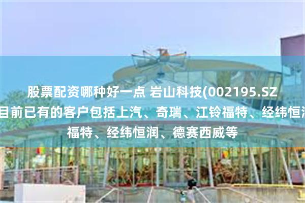 股票配资哪种好一点 岩山科技(002195.SZ)：控股子公司目前已有的客户包括上汽、奇瑞、江铃福特、经纬恒润、德赛西威等
