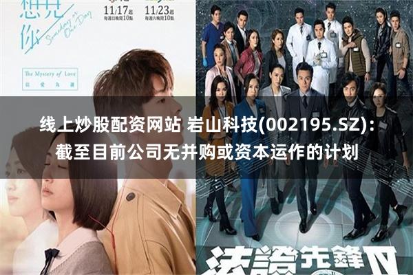 线上炒股配资网站 岩山科技(002195.SZ)：截至目前公司无并购或资本运作的计划