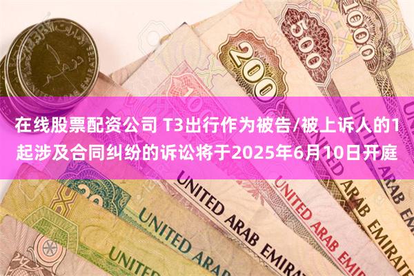 在线股票配资公司 T3出行作为被告/被上诉人的1起涉及合同纠纷的诉讼将于2025年6月10日开庭