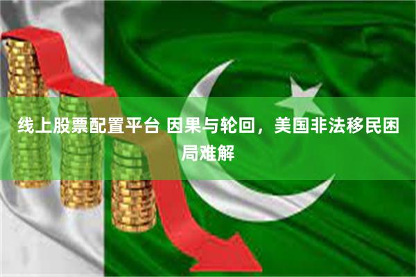 线上股票配置平台 因果与轮回，美国非法移民困局难解