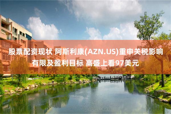 股票配资现状 阿斯利康(AZN.US)重申关税影响有限及盈利目标 高盛上看97美元
